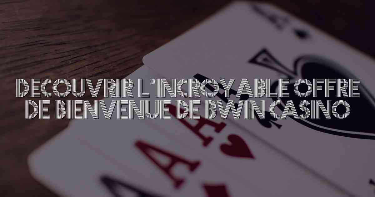 Decouvrir l’Incroyable Offre de Bienvenue de Bwin Casino